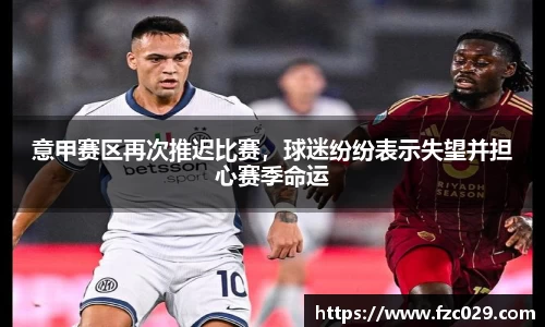 意甲赛区再次推迟比赛，球迷纷纷表示失望并担心赛季命运