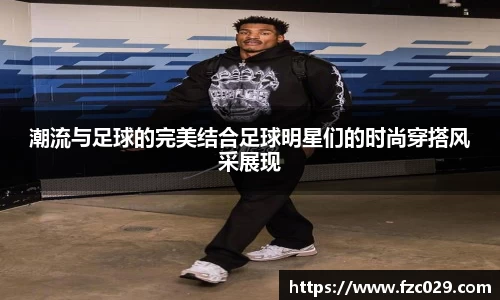 潮流与足球的完美结合足球明星们的时尚穿搭风采展现