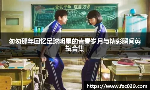 匆匆那年回忆足球明星的青春岁月与精彩瞬间剪辑合集